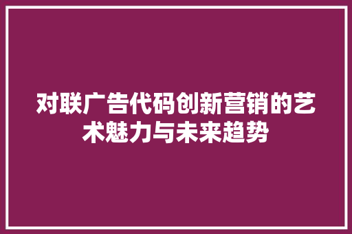 对联广告代码创新营销的艺术魅力与未来趋势