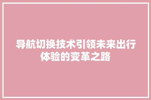 导航切换技术引领未来出行体验的变革之路