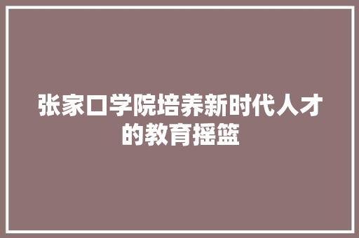 张家口学院培养新时代人才的教育摇篮