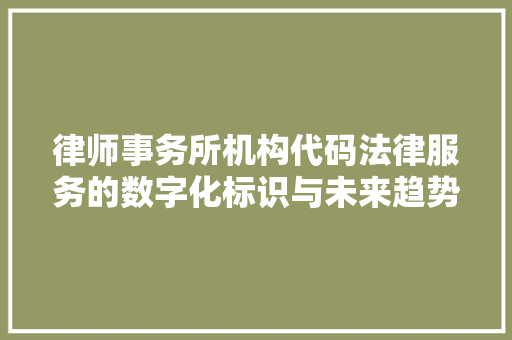 律师事务所机构代码法律服务的数字化标识与未来趋势
