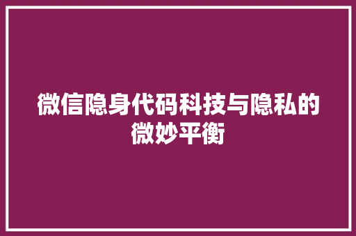 微信隐身代码科技与隐私的微妙平衡