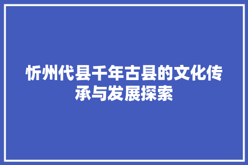 忻州代县千年古县的文化传承与发展探索