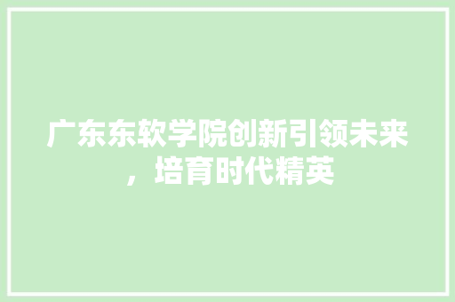 广东东软学院创新引领未来，培育时代精英