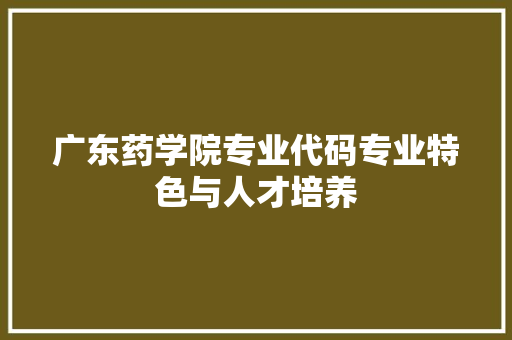 广东药学院专业代码专业特色与人才培养