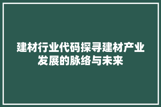 建材行业代码探寻建材产业发展的脉络与未来