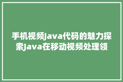 手机视频Java代码的魅力探索Java在移动视频处理领域的应用