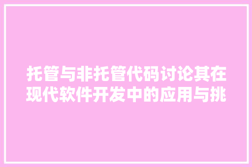 托管与非托管代码讨论其在现代软件开发中的应用与挑战