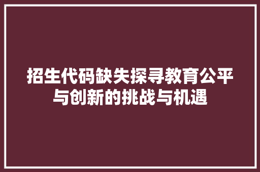招生代码缺失探寻教育公平与创新的挑战与机遇