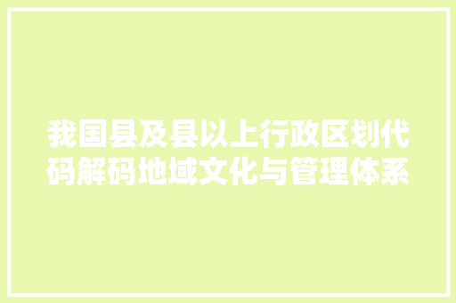 我国县及县以上行政区划代码解码地域文化与管理体系
