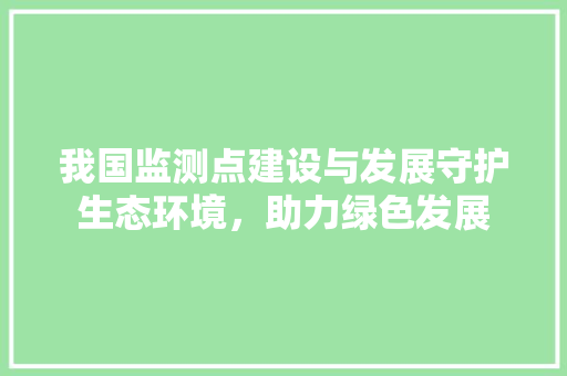 我国监测点建设与发展守护生态环境，助力绿色发展