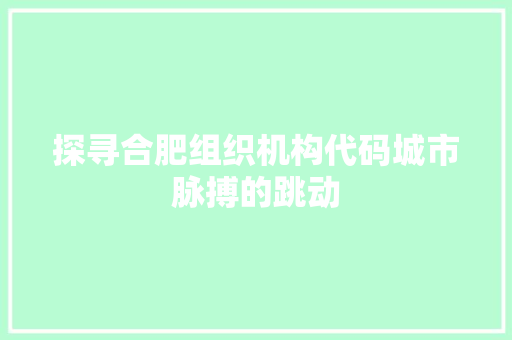 探寻合肥组织机构代码城市脉搏的跳动
