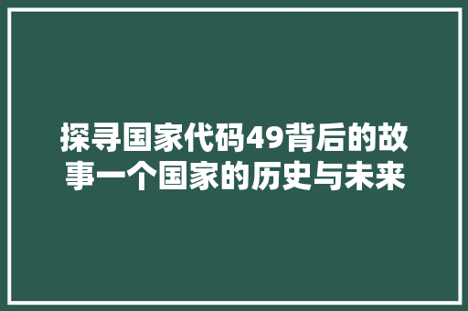 探寻国家代码49背后的故事一个国家的历史与未来