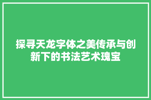 探寻天龙字体之美传承与创新下的书法艺术瑰宝