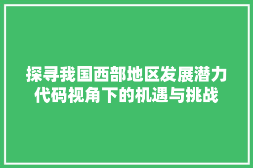 探寻我国西部地区发展潜力代码视角下的机遇与挑战