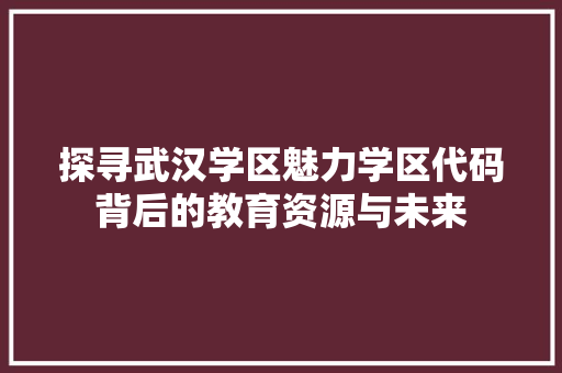探寻武汉学区魅力学区代码背后的教育资源与未来