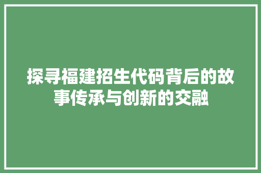 探寻福建招生代码背后的故事传承与创新的交融