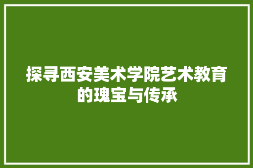 探寻西安美术学院艺术教育的瑰宝与传承