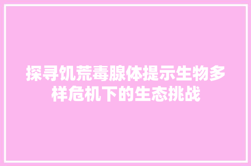 探寻饥荒毒腺体提示生物多样危机下的生态挑战