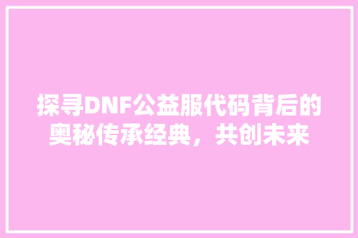 探寻DNF公益服代码背后的奥秘传承经典，共创未来