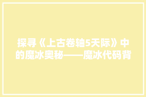探寻《上古卷轴5天际》中的魔冰奥秘——魔冰代码背后的传奇故事