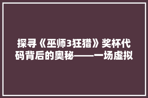 探寻《巫师3狂猎》奖杯代码背后的奥秘——一场虚拟世界的荣耀之旅