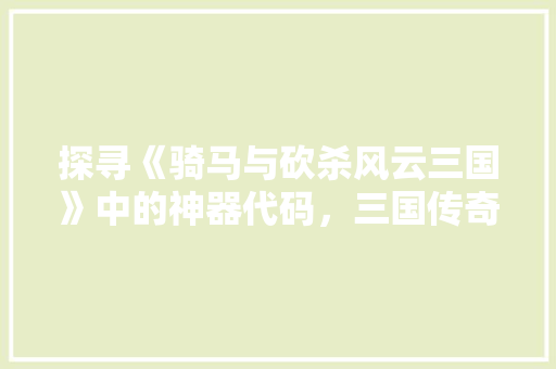 探寻《骑马与砍杀风云三国》中的神器代码，三国传奇魅力