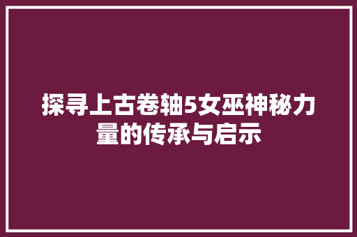 探寻上古卷轴5女巫神秘力量的传承与启示
