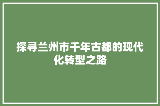 探寻兰州市千年古都的现代化转型之路