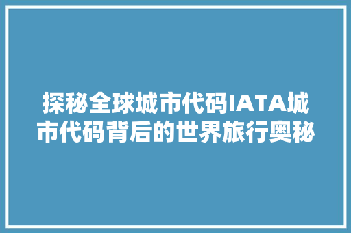 探秘全球城市代码IATA城市代码背后的世界旅行奥秘