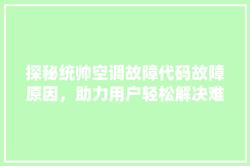探秘统帅空调故障代码故障原因，助力用户轻松解决难题