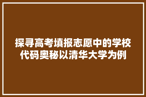探寻高考填报志愿中的学校代码奥秘以清华大学为例