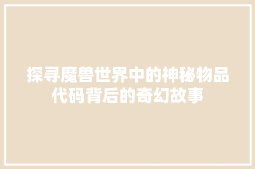 探寻魔兽世界中的神秘物品代码背后的奇幻故事