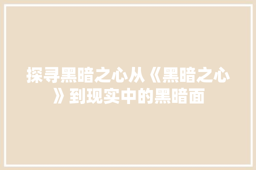 探寻黑暗之心从《黑暗之心》到现实中的黑暗面