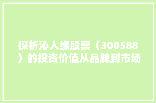 探析沁人缘股票（300588）的投资价值从品牌到市场的跨越式发展
