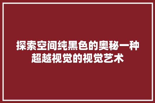 探索空间纯黑色的奥秘一种超越视觉的视觉艺术