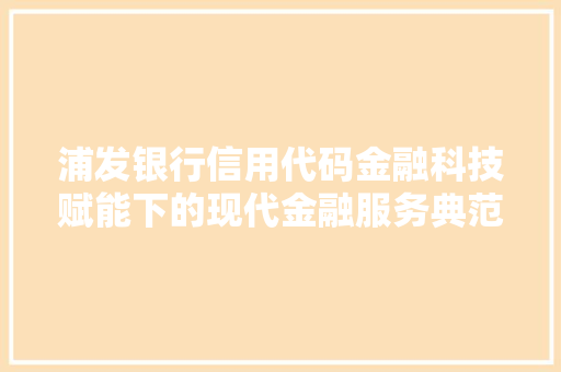 浦发银行信用代码金融科技赋能下的现代金融服务典范