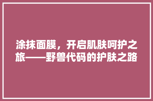 涂抹面膜，开启肌肤呵护之旅——野兽代码的护肤之路