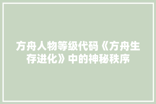 方舟人物等级代码《方舟生存进化》中的神秘秩序