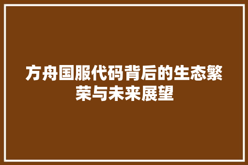 方舟国服代码背后的生态繁荣与未来展望