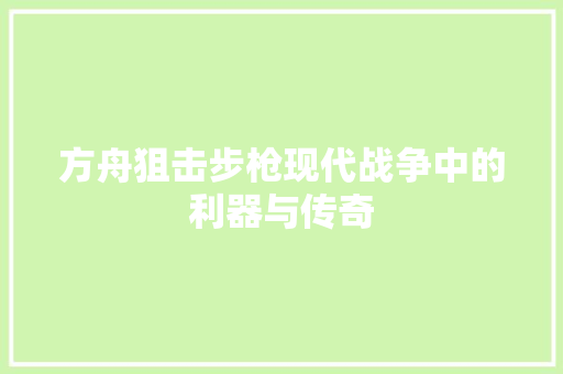 方舟狙击步枪现代战争中的利器与传奇