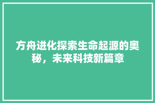 方舟进化探索生命起源的奥秘，未来科技新篇章