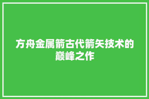 方舟金属箭古代箭矢技术的巅峰之作