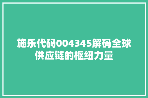 施乐代码004345解码全球供应链的枢纽力量