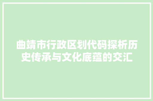 曲靖市行政区划代码探析历史传承与文化底蕴的交汇