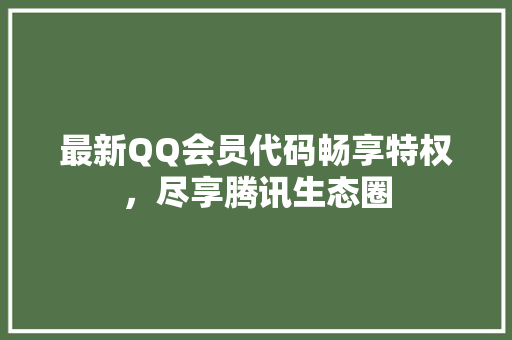 最新QQ会员代码畅享特权，尽享腾讯生态圈
