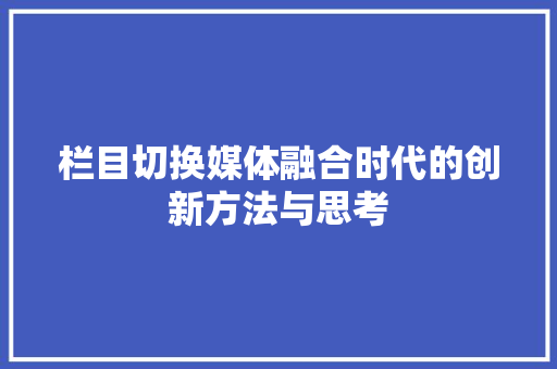 栏目切换媒体融合时代的创新方法与思考