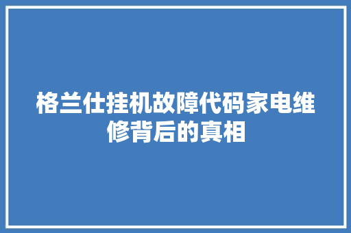 格兰仕挂机故障代码家电维修背后的真相