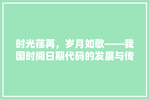 时光荏苒，岁月如歌——我国时间日期代码的发展与传承