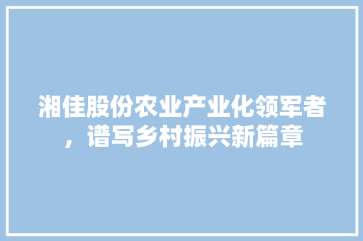 湘佳股份农业产业化领军者，谱写乡村振兴新篇章