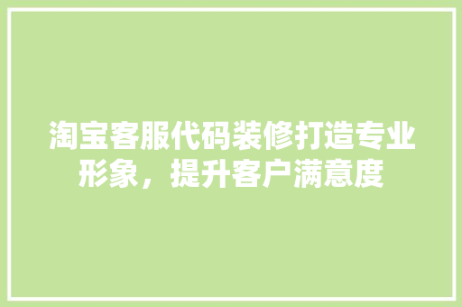 淘宝客服代码装修打造专业形象，提升客户满意度